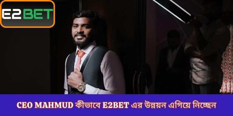 CEO Mahmud কীভাবে E2Bet এর উন্নয়ন এগিয়ে নিচ্ছেন